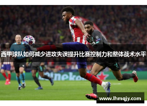 西甲球队如何减少进攻失误提升比赛控制力和整体战术水平