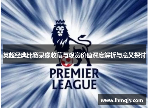英超经典比赛录像收藏与观赏价值深度解析与意义探讨