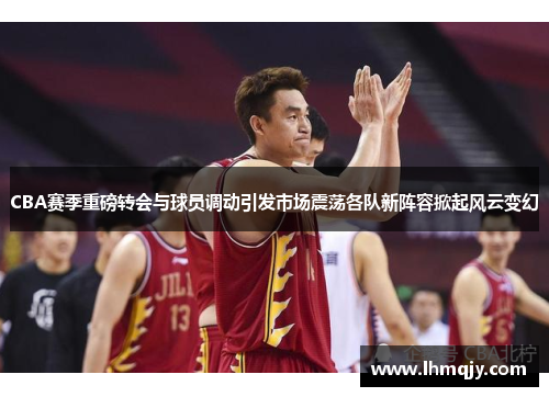 CBA赛季重磅转会与球员调动引发市场震荡各队新阵容掀起风云变幻