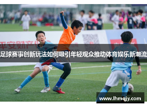 足球赛事创新玩法如何吸引年轻观众推动体育娱乐新潮流